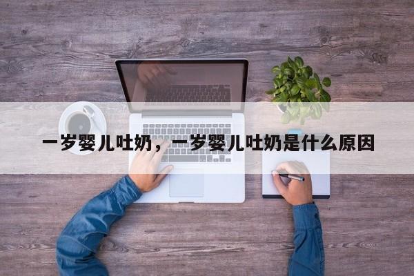 一岁婴儿吐奶，一岁婴儿吐奶是什么原因-第1张图片-潇倩百科