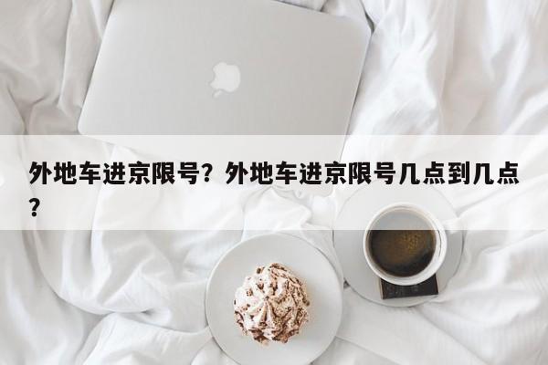 外地车进京限号？外地车进京限号几点到几点？-第1张图片-潇倩百科
