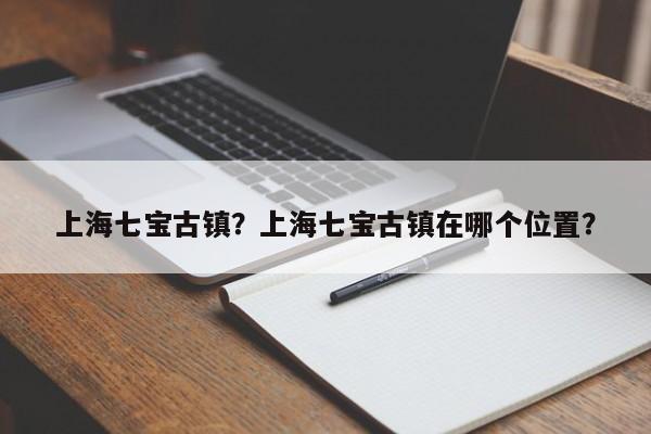上海七宝古镇？上海七宝古镇在哪个位置？-第1张图片-潇倩百科