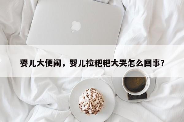 婴儿大便闹，婴儿拉粑粑大哭怎么回事？-第1张图片-潇倩百科