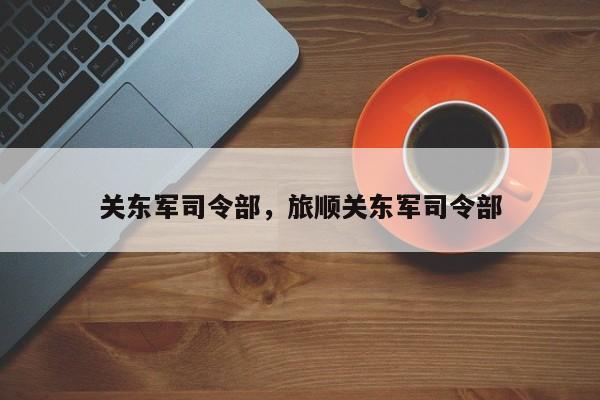 关东军司令部，旅顺关东军司令部-第1张图片-潇倩百科