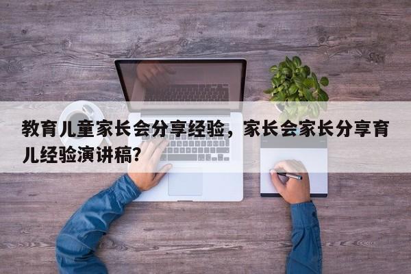 教育儿童家长会分享经验，家长会家长分享育儿经验演讲稿？-第1张图片-潇倩百科
