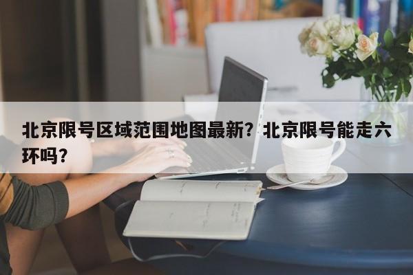 北京限号区域范围地图最新？北京限号能走六环吗？-第1张图片-潇倩百科