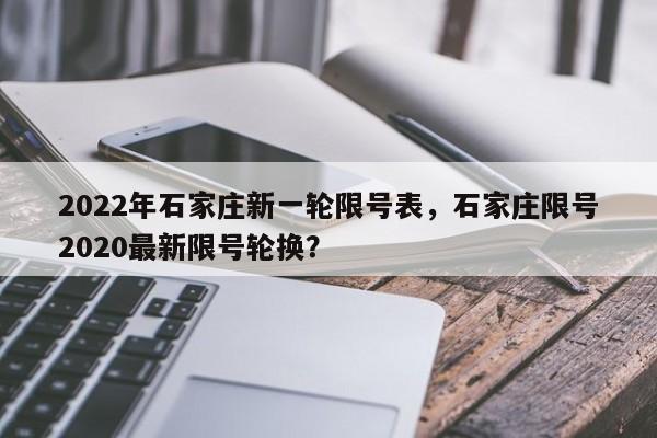 2022年石家庄新一轮限号表，石家庄限号2020最新限号轮换？-第1张图片-潇倩百科