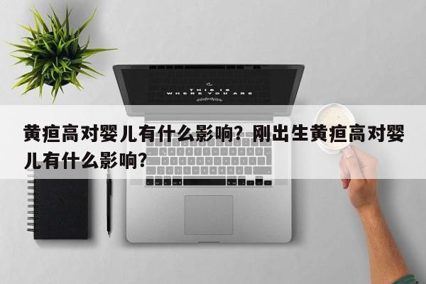 黄疸高对婴儿有什么影响？刚出生黄疸高对婴儿有什么影响？-第1张图片-潇倩百科