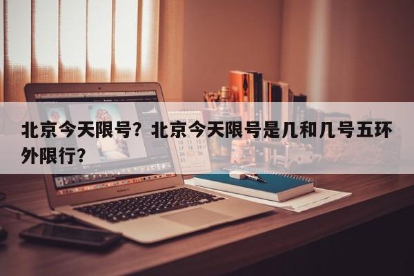 北京今天限号？北京今天限号是几和几号五环外限行？-第1张图片-潇倩百科