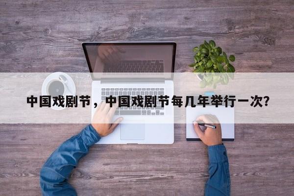 中国戏剧节，中国戏剧节每几年举行一次？-第1张图片-潇倩百科