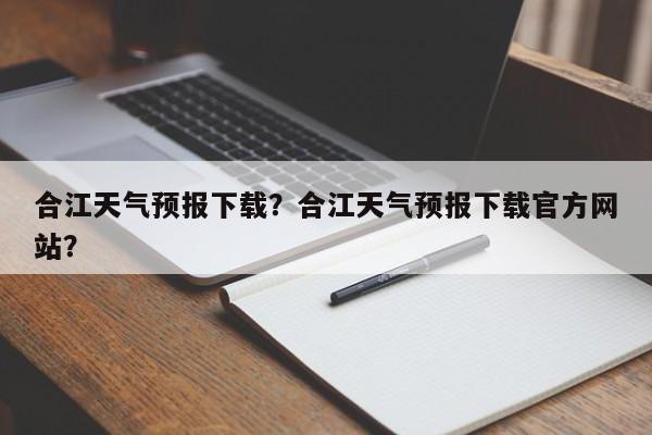 合江天气预报下载？合江天气预报下载官方网站？-第1张图片-潇倩百科