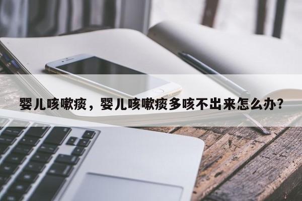 婴儿咳嗽痰，婴儿咳嗽痰多咳不出来怎么办？-第1张图片-潇倩百科