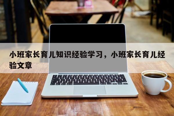 小班家长育儿知识经验学习，小班家长育儿经验文章-第1张图片-潇倩百科