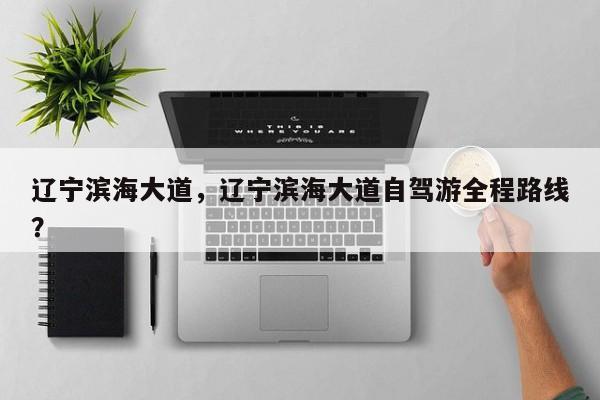辽宁滨海大道，辽宁滨海大道自驾游全程路线？-第1张图片-潇倩百科