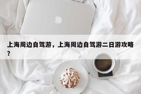 上海周边自驾游，上海周边自驾游二日游攻略？-第1张图片-潇倩百科