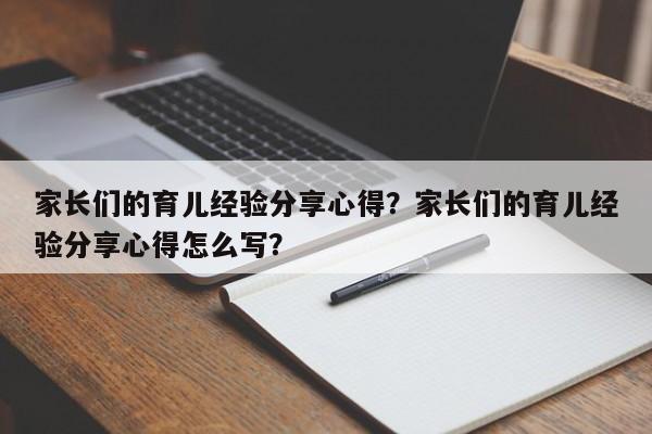 家长们的育儿经验分享心得？家长们的育儿经验分享心得怎么写？-第1张图片-潇倩百科