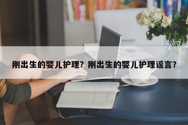 刚出生的婴儿护理？刚出生的婴儿护理谣言？-第1张图片-潇倩百科