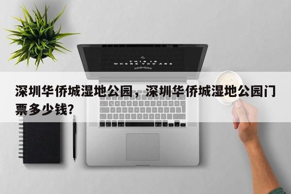 深圳华侨城湿地公园，深圳华侨城湿地公园门票多少钱？-第1张图片-潇倩百科