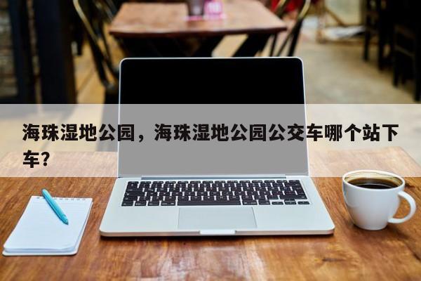 海珠湿地公园，海珠湿地公园公交车哪个站下车？-第1张图片-潇倩百科