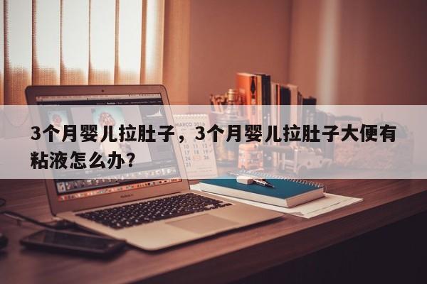 3个月婴儿拉肚子，3个月婴儿拉肚子大便有粘液怎么办？-第1张图片-潇倩百科