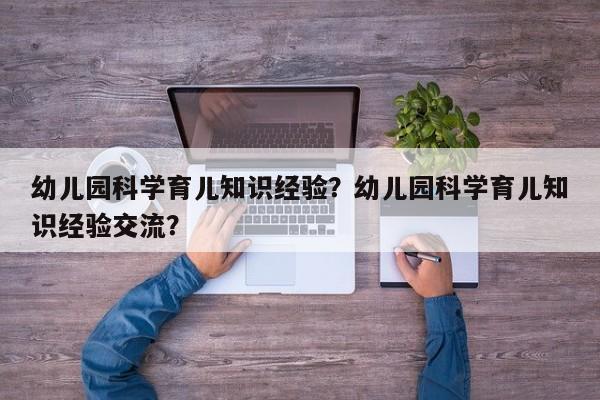 幼儿园科学育儿知识经验？幼儿园科学育儿知识经验交流？-第1张图片-潇倩百科