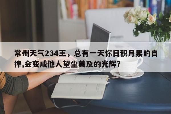 常州天气234王，总有一天你日积月累的自律,会变成他人望尘莫及的光辉？-第1张图片-潇倩百科