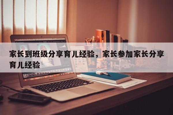 家长到班级分享育儿经验，家长参加家长分享育儿经验-第1张图片-潇倩百科