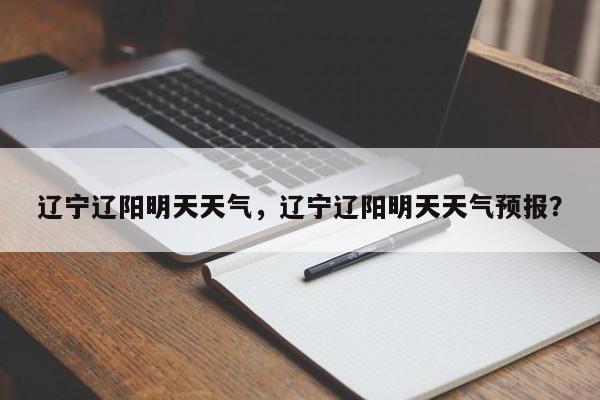 辽宁辽阳明天天气，辽宁辽阳明天天气预报？-第1张图片-潇倩百科