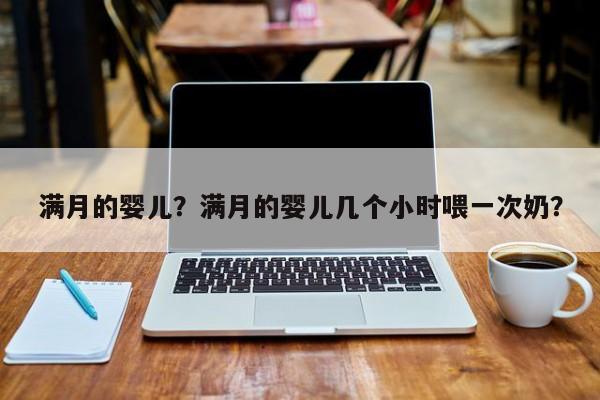 满月的婴儿？满月的婴儿几个小时喂一次奶？-第1张图片-潇倩百科