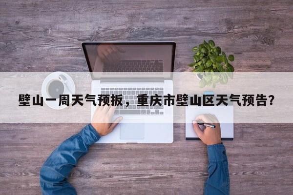 壁山一周天气预扳，重庆市壁山区天气预告？-第1张图片-潇倩百科