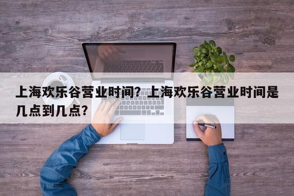 上海欢乐谷营业时间？上海欢乐谷营业时间是几点到几点？-第1张图片-潇倩百科