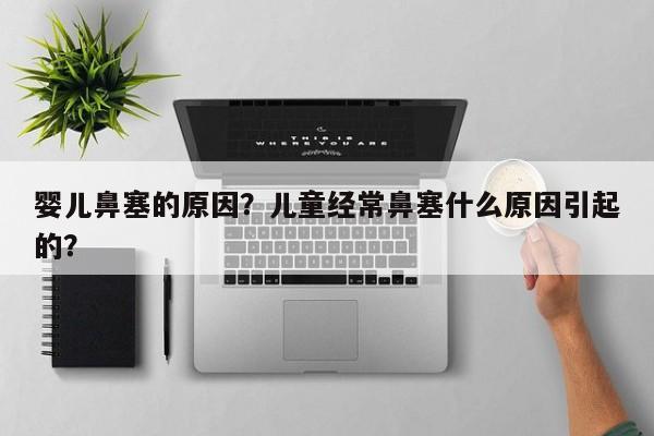 婴儿鼻塞的原因？儿童经常鼻塞什么原因引起的？-第1张图片-潇倩百科