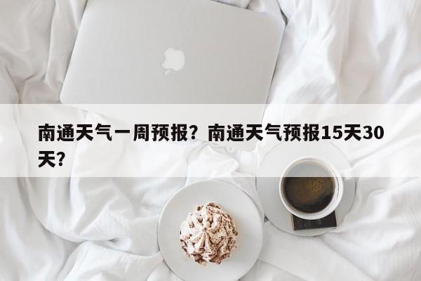 南通天气一周预报？南通天气预报15天30天？-第1张图片-潇倩百科