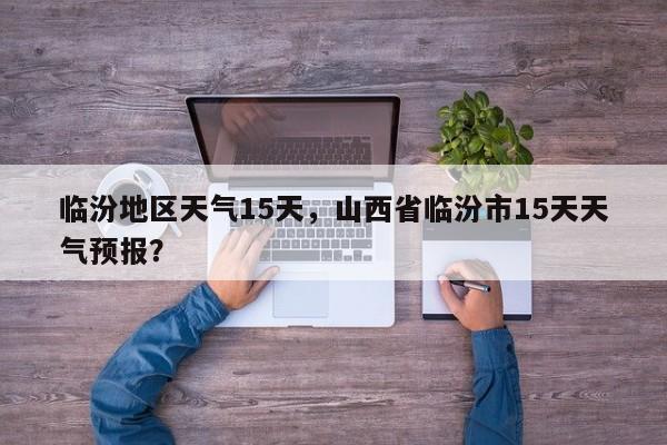 临汾地区天气15天，山西省临汾市15天天气预报？-第1张图片-潇倩百科