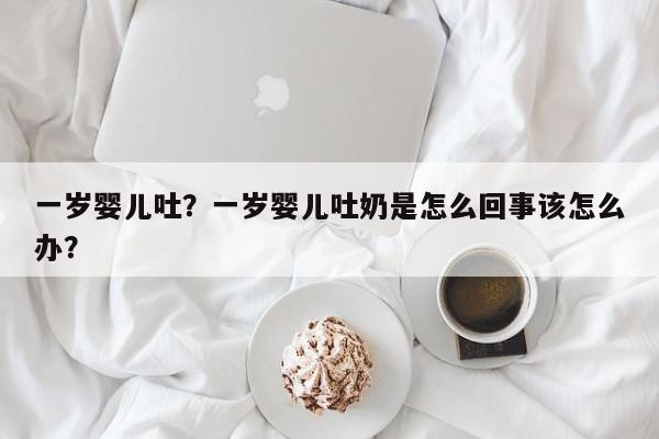 一岁婴儿吐？一岁婴儿吐奶是怎么回事该怎么办？-第1张图片-潇倩百科