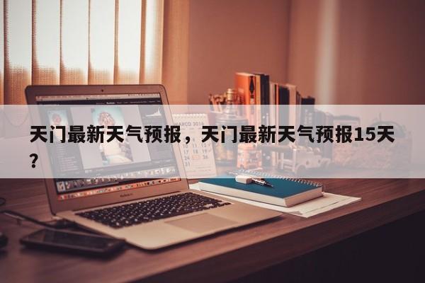 天门最新天气预报，天门最新天气预报15天？-第1张图片-潇倩百科