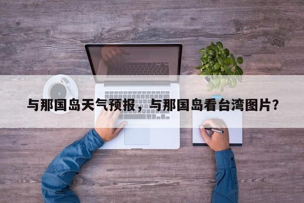 与那国岛天气预报，与那国岛看台湾图片？-第1张图片-潇倩百科