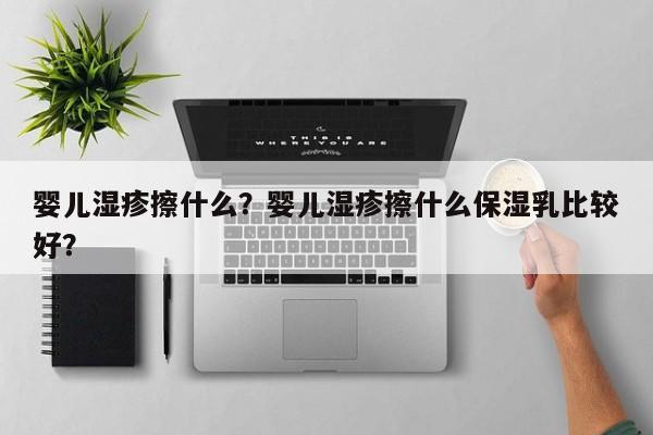 婴儿湿疹擦什么？婴儿湿疹擦什么保湿乳比较好？-第1张图片-潇倩百科