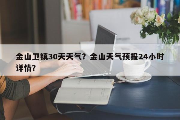 金山卫镇30天天气？金山天气预报24小时详情？-第1张图片-潇倩百科