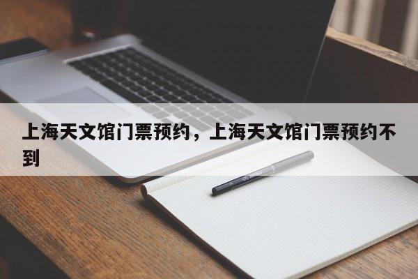上海天文馆门票预约，上海天文馆门票预约不到-第1张图片-潇倩百科