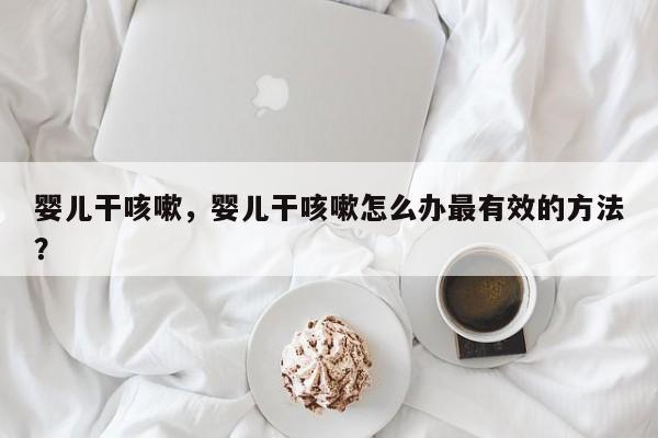 婴儿干咳嗽，婴儿干咳嗽怎么办最有效的方法？-第1张图片-潇倩百科