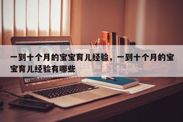 一到十个月的宝宝育儿经验，一到十个月的宝宝育儿经验有哪些-第1张图片-潇倩百科