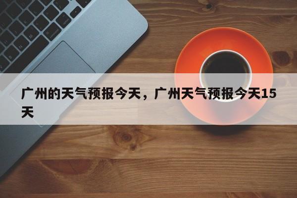 广州的天气预报今天，广州天气预报今天15天-第1张图片-潇倩百科