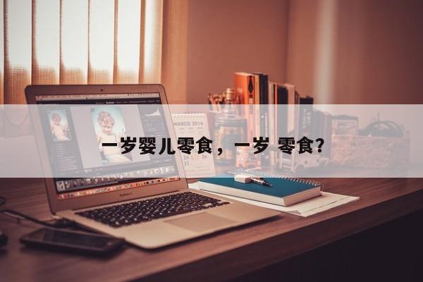 一岁婴儿零食，一岁 零食？-第1张图片-潇倩百科