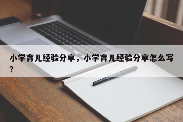 小学育儿经验分享，小学育儿经验分享怎么写？-第1张图片-潇倩百科