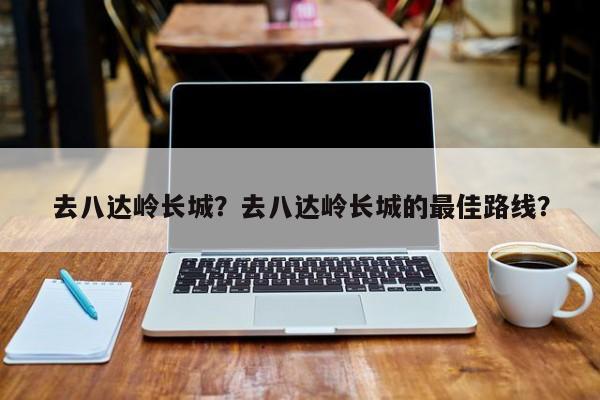 去八达岭长城？去八达岭长城的最佳路线？-第1张图片-潇倩百科