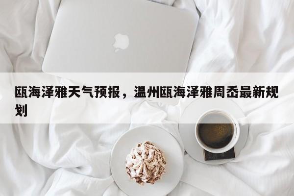 瓯海泽雅天气预报，温州瓯海泽雅周岙最新规划-第1张图片-潇倩百科