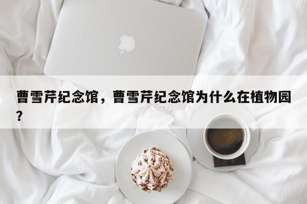 曹雪芹纪念馆，曹雪芹纪念馆为什么在植物园？-第1张图片-潇倩百科