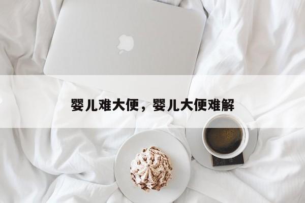 婴儿难大便，婴儿大便难解-第1张图片-潇倩百科