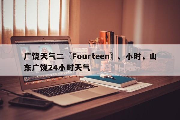 广饶天气二〖Fourteen〗、小时，山东广饶24小时天气-第1张图片-潇倩百科