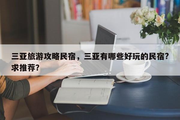 三亚旅游攻略民宿，三亚有哪些好玩的民宿?求推荐？-第1张图片-潇倩百科