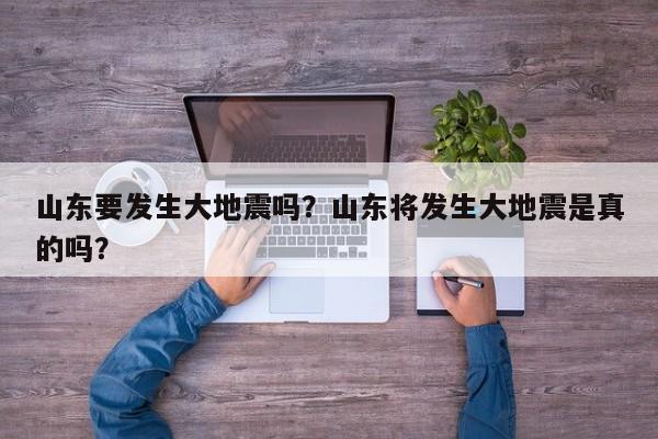 山东要发生大地震吗？山东将发生大地震是真的吗？-第1张图片-潇倩百科