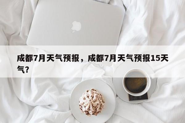 成都7月天气预报，成都7月天气预报15天气？-第1张图片-潇倩百科